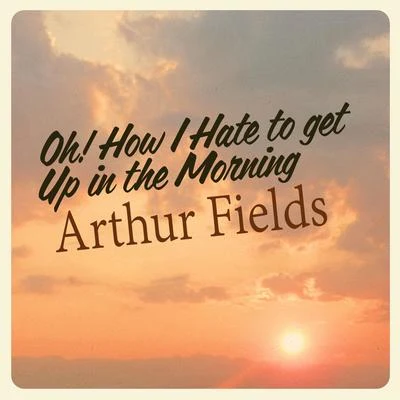 Arthur FieldsOh! How I Hate to Get up in the Morning